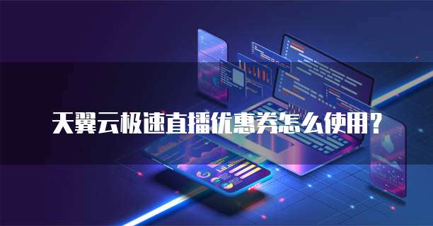 天翼云极速直播优惠券怎么使用?