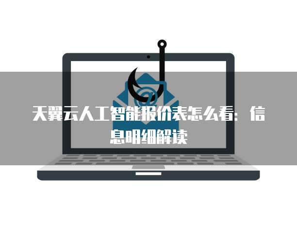 天翼云人工智能报价表怎么看：信息明细解读