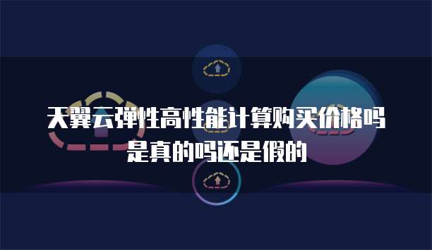 天翼云弹性高性能计算购买价格吗是真的吗还是假的