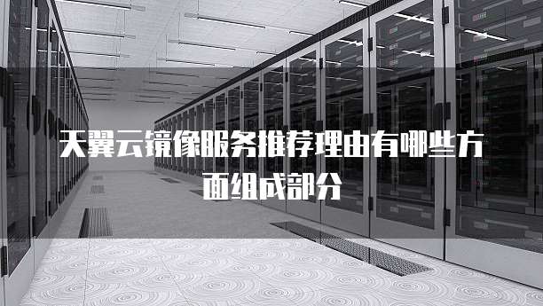 天翼云镜像服务推荐理由有哪些方面组成部分