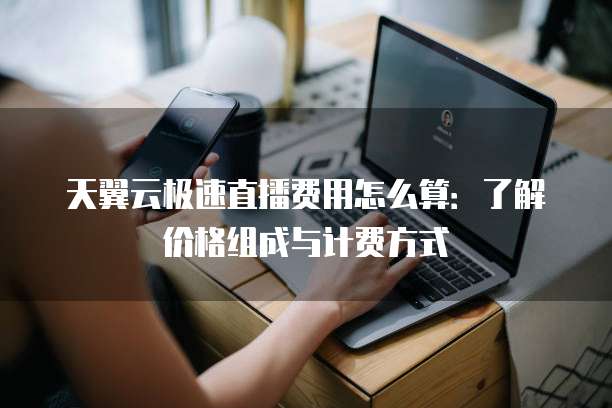 天翼云极速直播费用怎么算:了解价格组成与计费方式