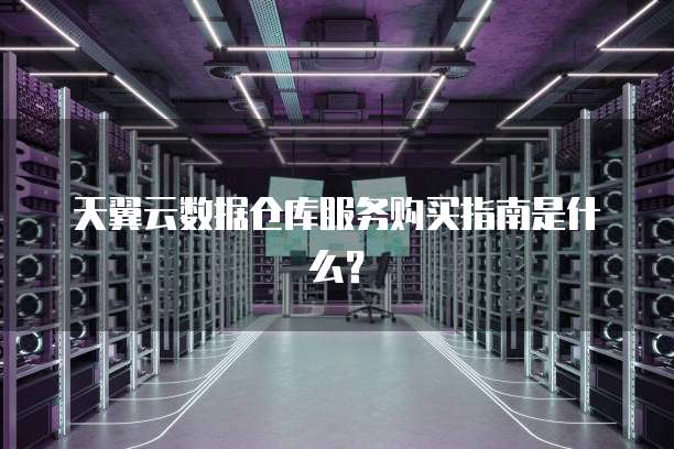 天翼云数据仓库服务购买指南是什么?