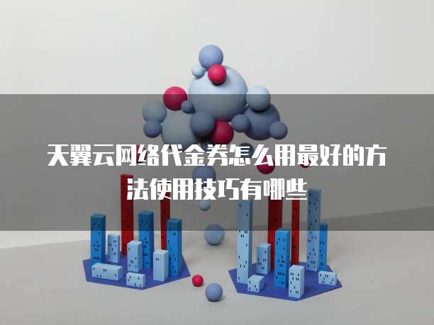 天翼云网络代金券怎么用最好的方法使用技巧有哪些