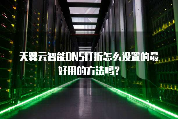 天翼云智能DNS打折怎么设置的最好用的方法吗?