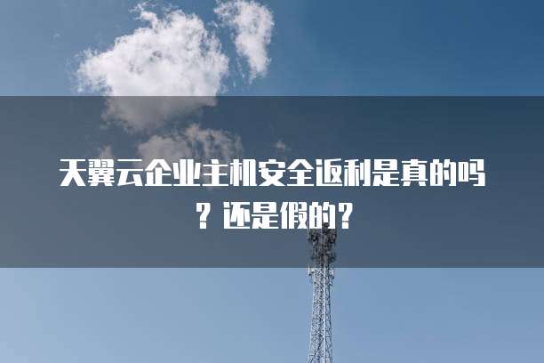 天翼云企业主机安全返利是真的吗?还是假的?