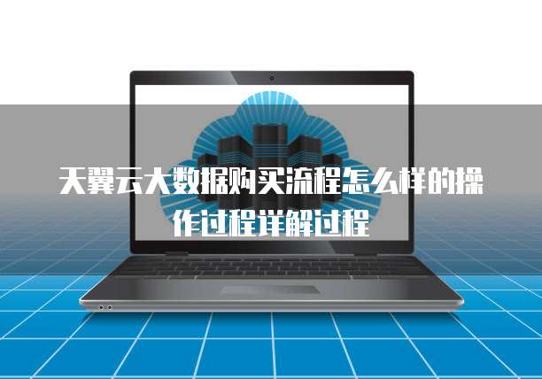 天翼云大数据购买流程怎么样的操作过程详解过程