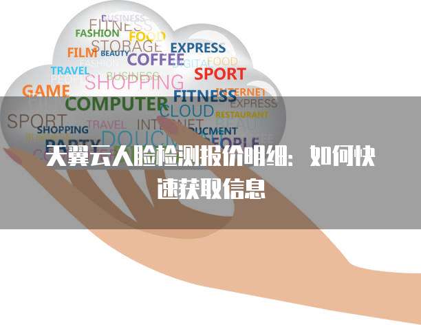 天翼云人脸检测报价明细:如何快速获取信息