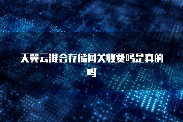 天翼云混合存储网关收费吗是真的吗