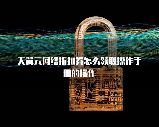 天翼云网络折扣券怎么领取操作手册的操作