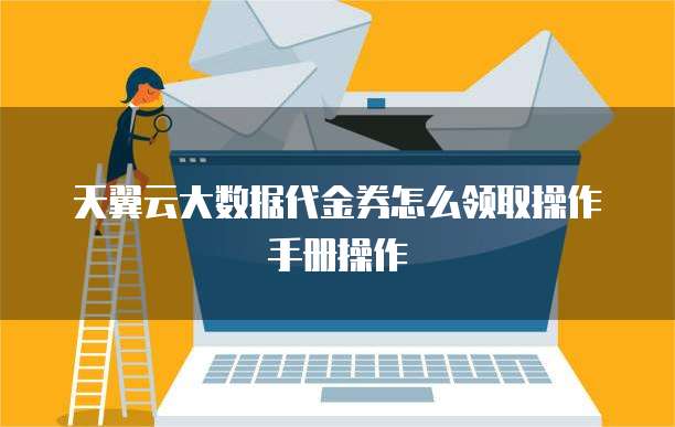 天翼云大数据代金券怎么领取操作手册操作