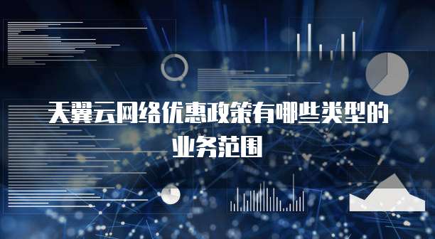 天翼云网络优惠政策有哪些类型的业务范围