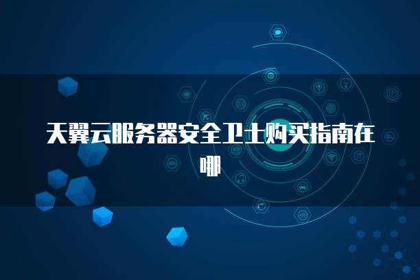 天翼云服务器安全卫士购买指南在哪