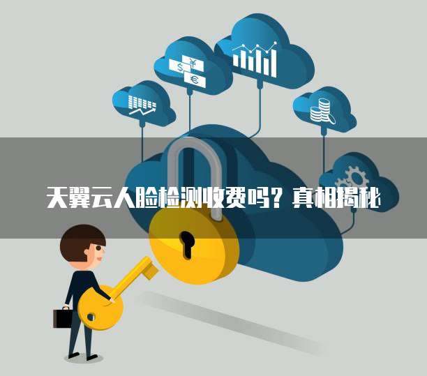 天翼云人脸检测收费吗?真相揭秘