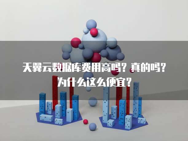 天翼云数据库费用高吗?真的吗?为什么这么便宜?