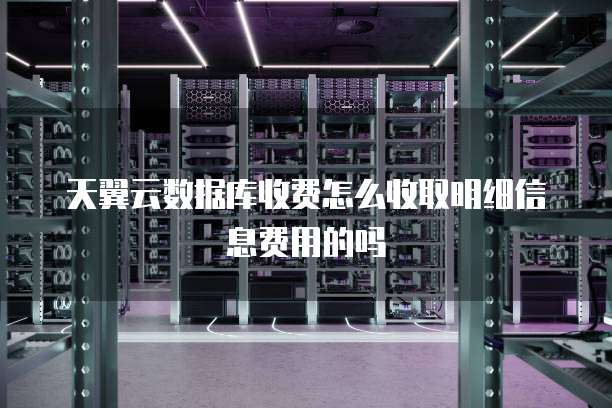 天翼云数据库收费怎么收取明细信息费用的吗