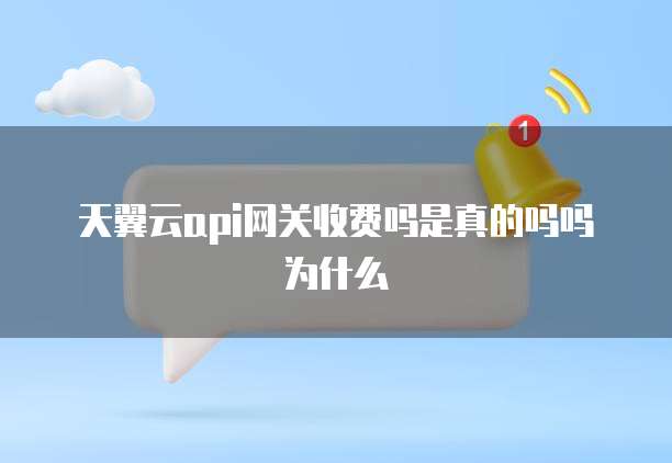 天翼云api网关收费吗是真的吗吗为什么