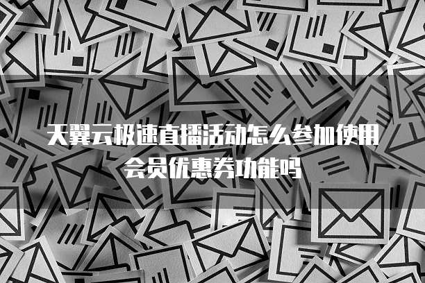 天翼云极速直播活动怎么参加使用会员优惠券功能吗