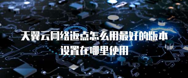 天翼云网络返点怎么用最好的版本设置在哪里使用