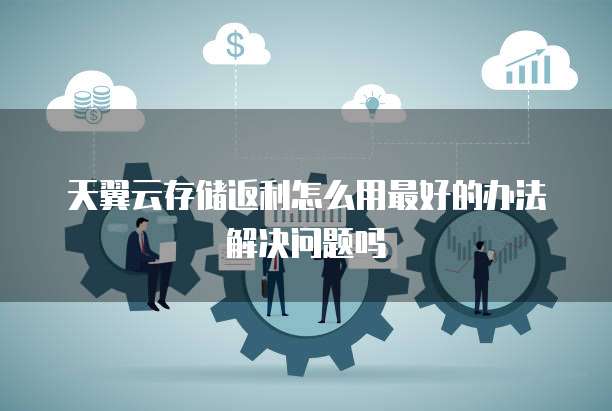 天翼云存储返利怎么用最好的办法解决问题吗