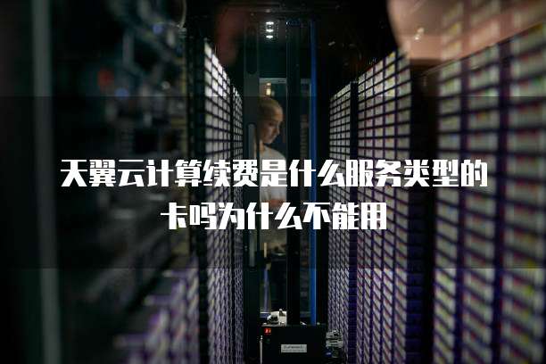 天翼云计算续费是什么服务类型的卡吗为什么不能用