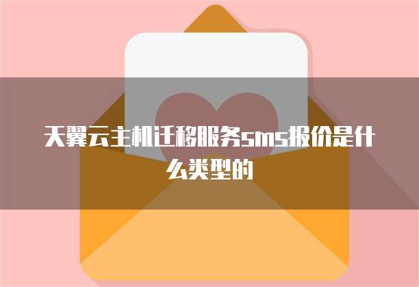天翼云主机迁移服务sms报价是什么类型的