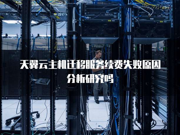 天翼云主机迁移服务续费失败原因分析研究吗