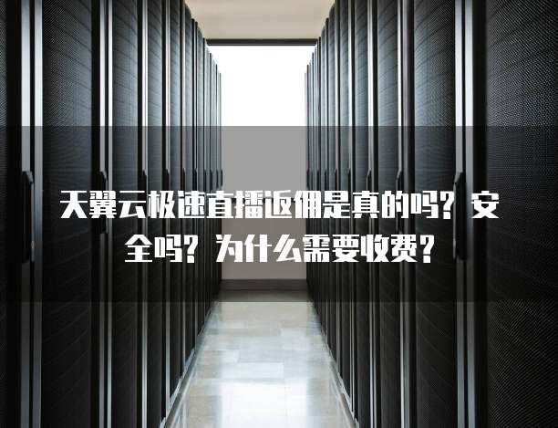 天翼云极速直播返佣是真的吗? 安全吗? 为什么需要收费?