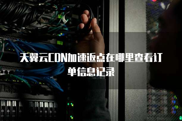 天翼云CDN加速返点在哪里查看订单信息记录