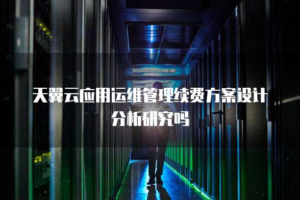 天翼云应用运维管理续费方案设计分析研究吗