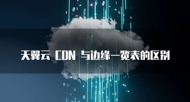 天翼云 CDN 与边缘一览表的区别