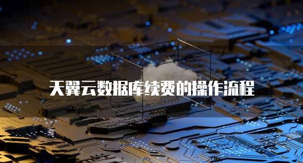天翼云数据库续费的操作流程