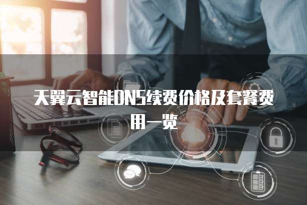 天翼云智能DNS续费价格及套餐费用一览
