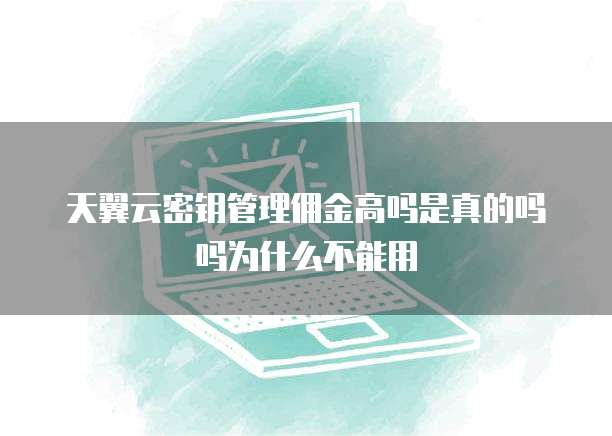 天翼云密钥管理佣金高吗是真的吗吗为什么不能用