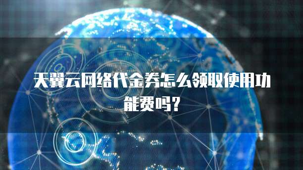 天翼云网络代金券怎么领取使用功能费吗?