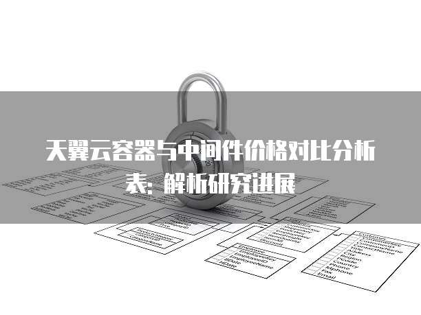天翼云容器与中间件价格对比分析表: 解析研究进展