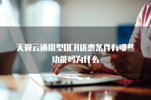 天翼云通用型OCR优惠条件有哪些功能吗为什么