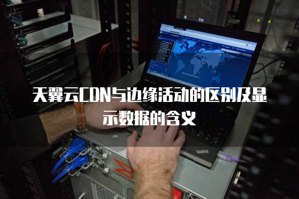 天翼云CDN与边缘活动的区别及显示数据的含义
