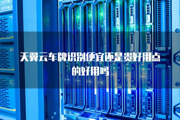 天翼云车牌识别便宜还是贵好用点的好用吗