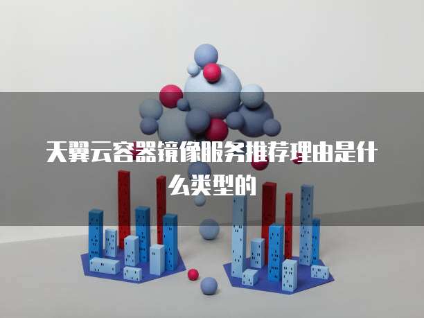 天翼云容器镜像服务推荐理由是什么类型的