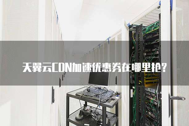 天翼云CDN加速优惠券在哪里抢?