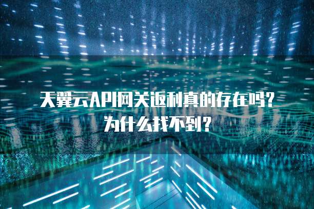 天翼云API网关返利真的存在吗?为什么找不到?