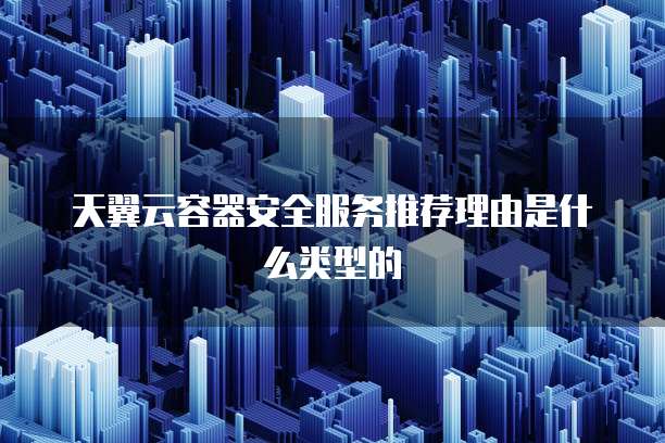 天翼云容器安全服务推荐理由是什么类型的