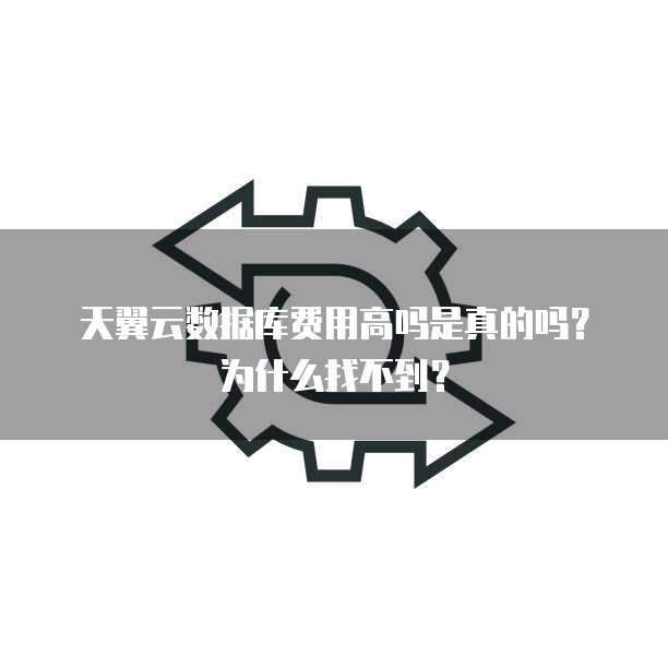 天翼云数据库费用高吗是真的吗？为什么找不到？