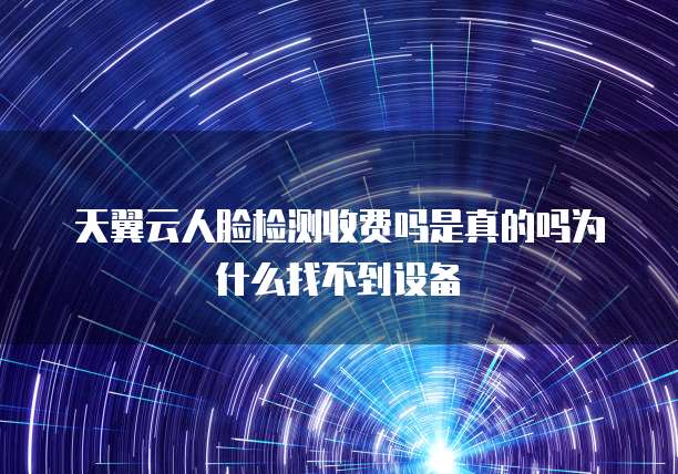 天翼云人脸检测收费吗是真的吗为什么找不到设备