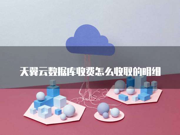天翼云数据库收费怎么收取的明细