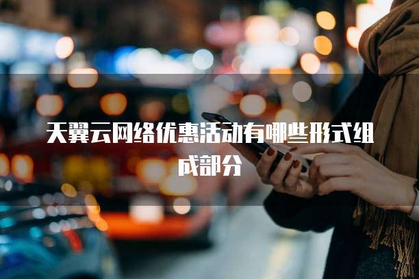 天翼云网络优惠活动有哪些形式组成部分