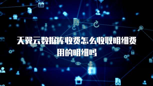 天翼云数据库收费怎么收取明细费用的明细吗