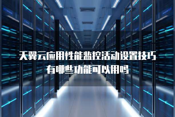 天翼云应用性能监控活动设置技巧有哪些功能可以用吗