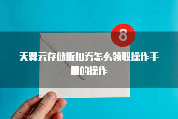 天翼云存储折扣券怎么领取操作手册的操作