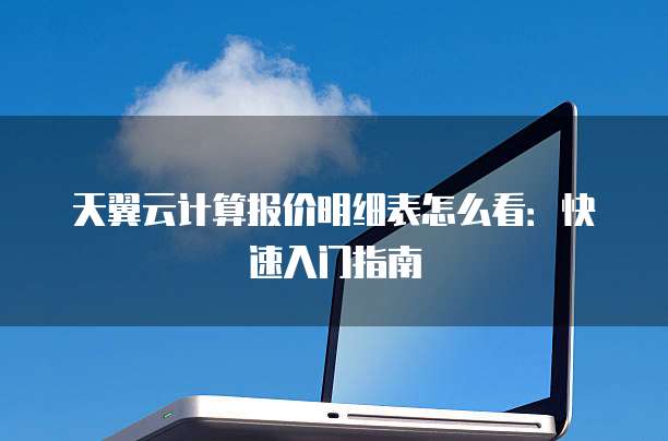 天翼云计算报价明细表怎么看:快速入门指南